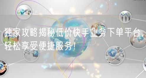 独家攻略揭秘低价快手业务下单平台，轻松享受便捷服务！