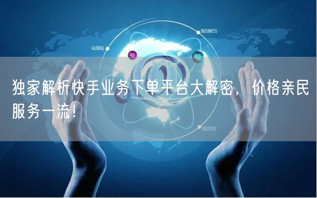 独家解析快手业务下单平台大解密，价格亲民服务一流！