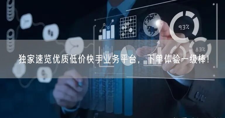独家速览优质低价快手业务平台，下单体验一级棒！