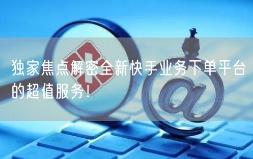 独家焦点解密全新快手业务下单平台的超值服务！