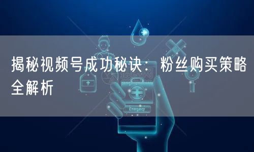 揭秘视频号成功秘诀：粉丝购买策略全解析