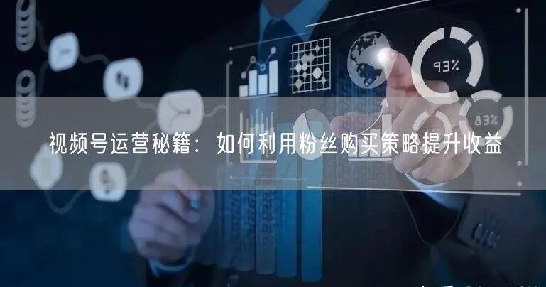 视频号运营秘籍：如何利用粉丝购买策略提升收益
