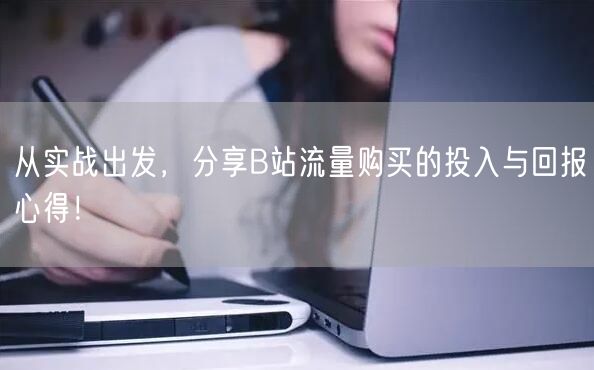 从实战出发，分享B站流量购买的投入与回报心得！
