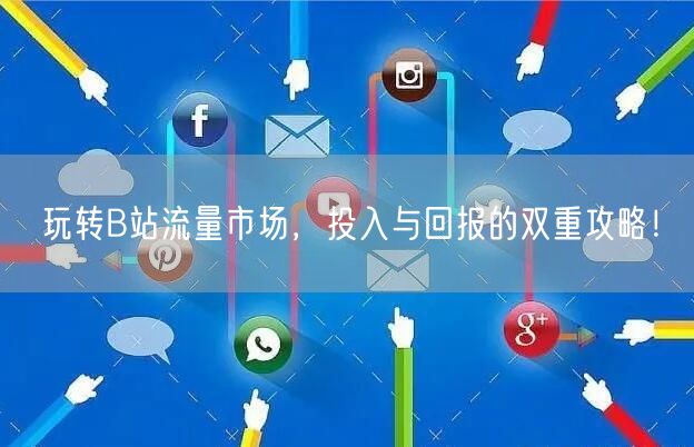 玩转B站流量市场，投入与回报的双重攻略！