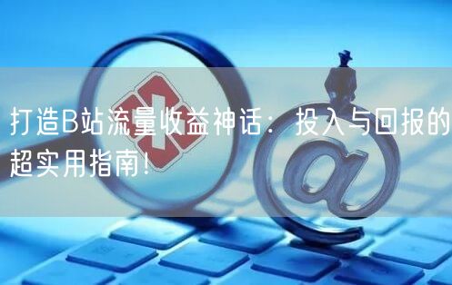 打造B站流量收益神话：投入与回报的超实用指南！