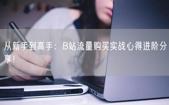 从新手到高手：B站流量购买实战心得进阶分享！