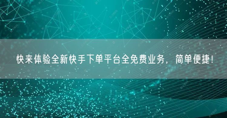 快来体验全新快手下单平台全免费业务，简单便捷！