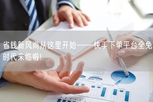 省钱新风尚从这里开始——快手下单平台全免时代来临啦!