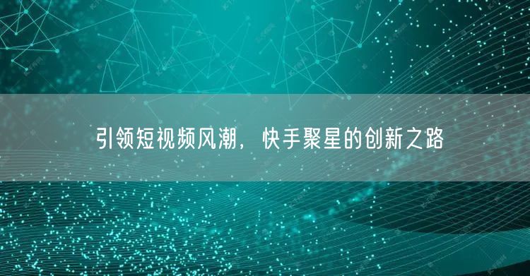 引领短视频风潮，快手聚星的创新之路