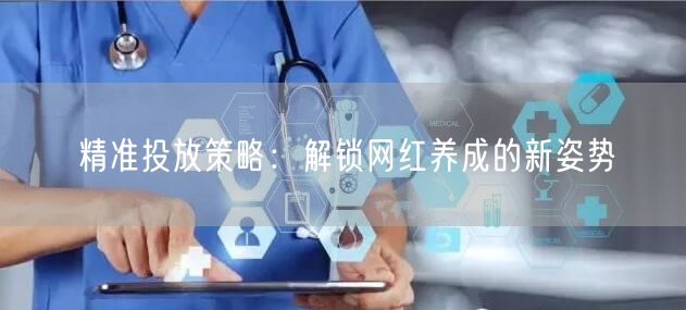 精准投放策略：解锁网红养成的新姿势