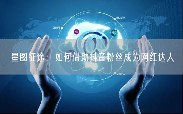 星图征途：如何借助抖音粉丝成为网红达人