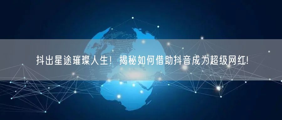 抖出星途璀璨人生！揭秘如何借助抖音成为超级网红!