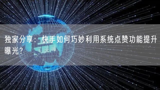 独家分享：快手如何巧妙利用系统点赞功能提升曝光？