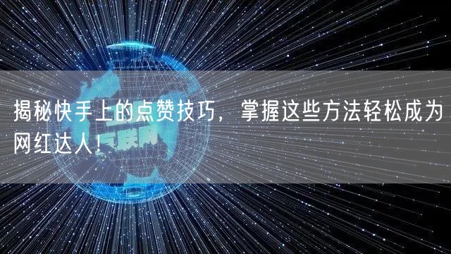 揭秘快手上的点赞技巧，掌握这些方法轻松成为网红达人！