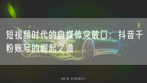 短视频时代的自媒体突破口：抖音千粉账号的崛起之道