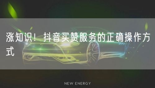 涨知识！抖音买赞服务的正确操作方式