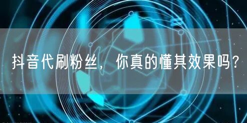 抖音代刷粉丝，你真的懂其效果吗？