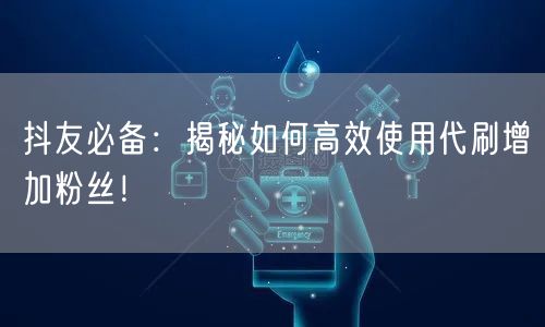 抖友必备：揭秘如何高效使用代刷增加粉丝！