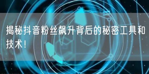 揭秘抖音粉丝飙升背后的秘密工具和技术！