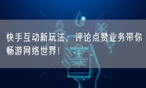 快手互动新玩法，评论点赞业务带你畅游网络世界！