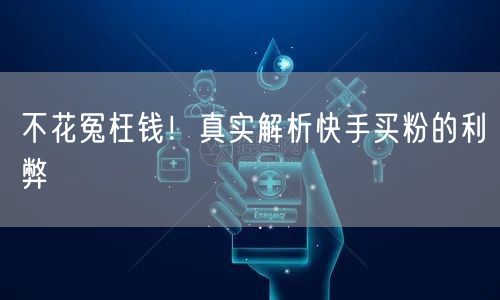 不花冤枉钱！真实解析快手买粉的利弊