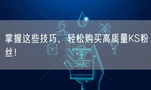 掌握这些技巧，轻松购买高质量KS粉丝！