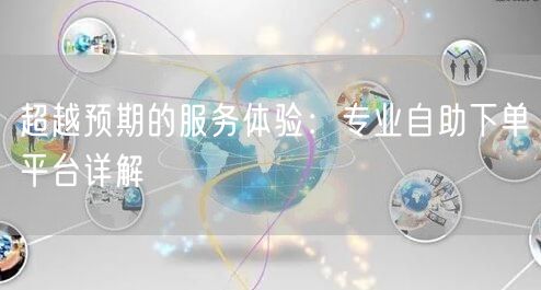 超越预期的服务体验：专业自助下单平台详解
