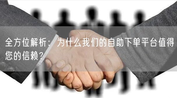 全方位解析：为什么我们的自助下单平台值得您的信赖？