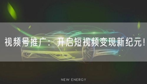 视频号推广:开启短视频变现新纪元!