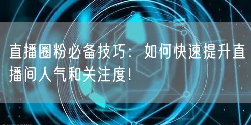 直播圈粉必备技巧：如何快速提升直播间人气和关注度！