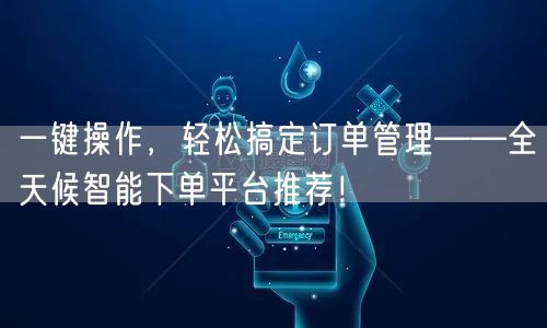 一键操作，轻松搞定订单管理——全天候智能下单平台推荐！