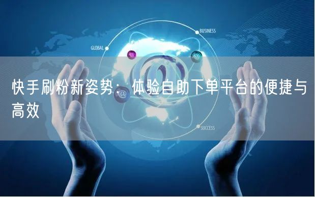 快手刷粉新姿势：体验自助下单平台的便捷与高效