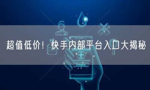 超值低价！快手内部平台入口大揭秘