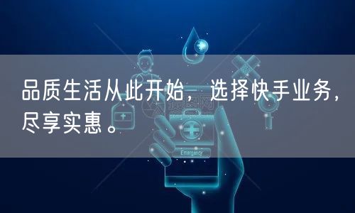 品质生活从此开始，选择快手业务，尽享实惠。