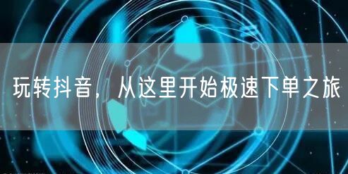 玩转抖音，从这里开始极速下单之旅