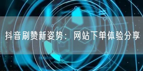 抖音刷赞新姿势：网站下单体验分享