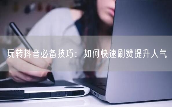玩转抖音必备技巧：如何快速刷赞提升人气