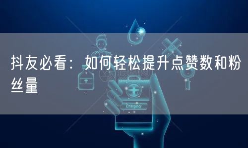 抖友必看：如何轻松提升点赞数和粉丝量