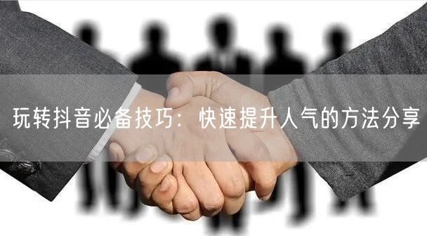 玩转抖音必备技巧：快速提升人气的方法分享