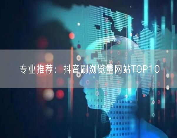 专业推荐：抖音刷浏览量网站TOP10