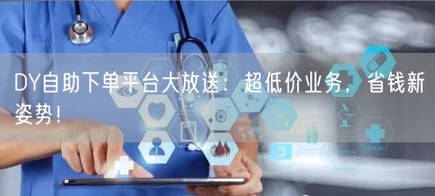 DY自助下单平台大放送：超低价业务，省钱新姿势！